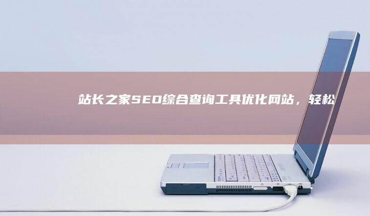 站长之家SEO综合查询工具：优化网站，轻松提升搜索排名