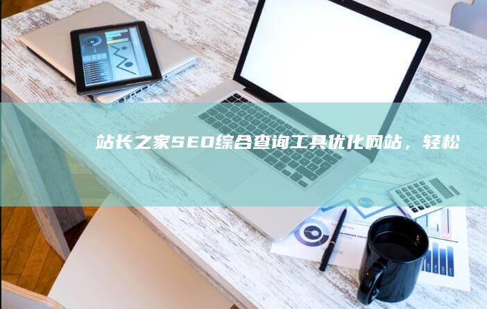 站长之家SEO综合查询工具：优化网站，轻松提升搜索排名